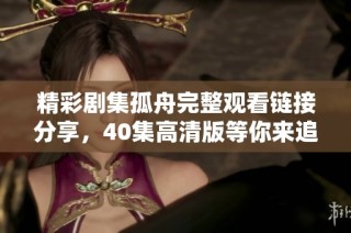 精彩劇集孤舟完整觀看鏈接分享，40集高清版等你來追??！