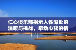 仁心俱樂部揭示人性深處的溫暖與挑戰(zhàn)，牽動心弦的情感故事