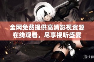 全網免費提供高清影視資源在線觀看，盡享視聽盛宴