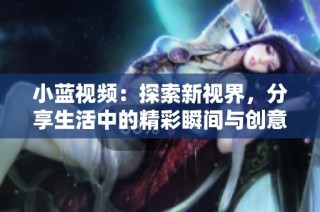 小藍(lán)視頻：探索新視界，分享生活中的精彩瞬間與創(chuàng)意內(nèi)容