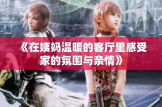 《在姨媽溫暖的客廳里感受家的氛圍與親情》