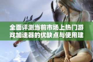 全面評測當前市場上熱門游戲加速器的優缺點與使用建議