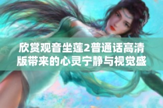 欣賞觀音坐蓮2普通話高清版帶來的心靈寧靜與視覺盛宴