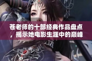 蒼老師的十部經(jīng)典作品盤點，揭示她電影生涯中的巔峰之作