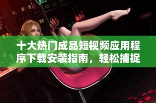十大熱門成品短視頻應用程序下載安裝指南，輕松捕捉生活精彩瞬間