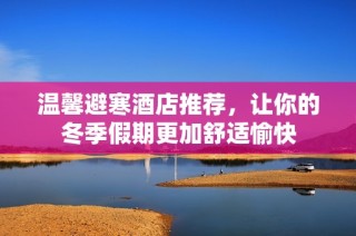 溫馨避寒酒店推薦，讓你的冬季假期更加舒適愉快