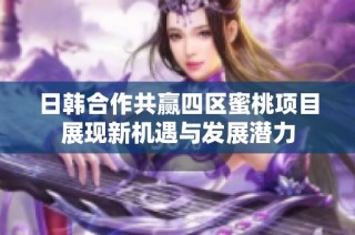 日韓合作共贏四區(qū)蜜桃項(xiàng)目展現(xiàn)新機(jī)遇與發(fā)展?jié)摿? class=