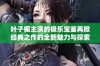 葉子楣主演的極樂寶鑒再掀經典之作的全新魅力與探索