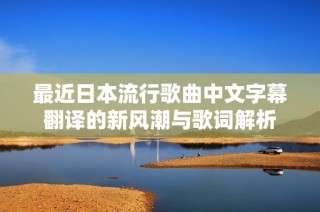 最近日本流行歌曲中文字幕翻譯的新風潮與歌詞解析