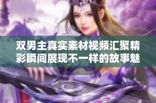 雙男主真實素材視頻匯聚精彩瞬間展現不一樣的故事魅力