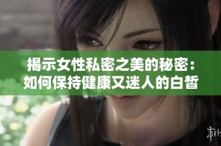 揭示女性私密之美的秘密：如何保持健康又迷人的白皙膚色