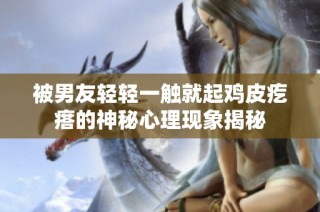 被男友輕輕一觸就起雞皮疙瘩的神秘心理現(xiàn)象揭秘