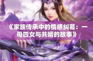 《家族傳承中的情感糾葛：一母四女與共婿的故事》