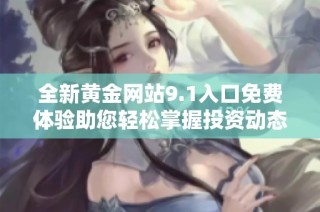 全新黃金網(wǎng)站9.1入口免費(fèi)體驗(yàn)助您輕松掌握投資動(dòng)態(tài)