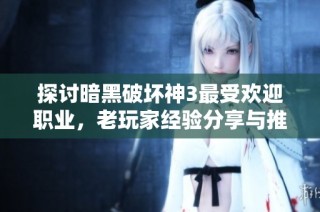 探討暗黑破壞神3最受歡迎職業，老玩家經驗分享與推薦
