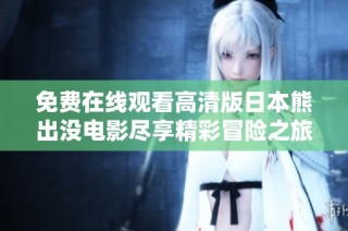 免費在線觀看高清版日本熊出沒電影盡享精彩冒險之旅