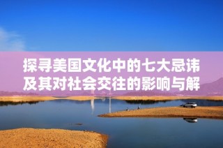 探尋美國文化中的七大忌諱及其對社會交往的影響與解讀