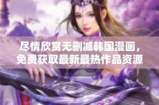 盡情欣賞無刪減韓國漫畫，免費(fèi)獲取最新最熱作品資源！