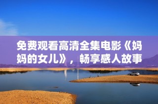 免費觀看高清全集電影《媽媽的女兒》，暢享感人故事與精彩演繹