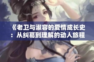 《老衛(wèi)與淑容的愛情成長史：從糾葛到理解的動人旅程》