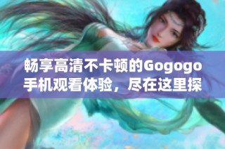 暢享高清不卡頓的Gogogo手機觀看體驗，盡在這里探索精彩內容