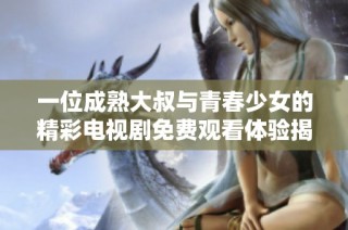 一位成熟大叔與青春少女的精彩電視劇免費觀看體驗揭秘