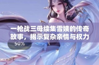 一槍戰三母續集雪姨的傳奇故事，揭示復雜親情與權力的交錯