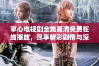 掌心電視劇全集高清免費在線播放，盡享精彩劇情與深情時刻