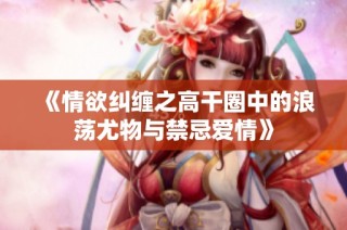 《情欲糾纏之高干圈中的浪蕩尤物與禁忌愛情》