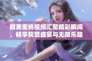 甜美蜜桃視頻匯聚精彩瞬間，暢享視覺盛宴與無限樂趣