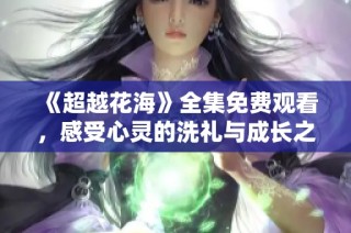 《超越花海》全集免費觀看，感受心靈的洗禮與成長之旅