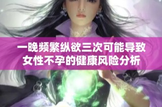 一晚頻繁縱欲三次可能導(dǎo)致女性不孕的健康風(fēng)險(xiǎn)分析