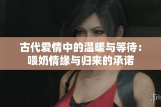 古代愛情中的溫暖與等待：喂奶情緣與歸來的承諾