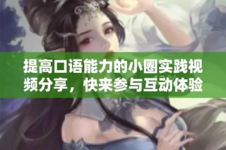 提高口語能力的小圈實踐視頻分享，快來參與互動體驗吧