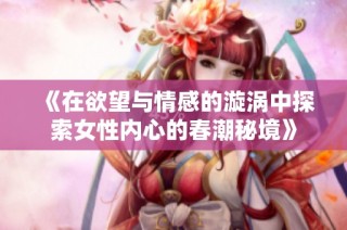 《在欲望與情感的漩渦中探索女性內(nèi)心的春潮秘境》