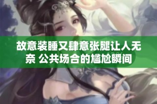 故意裝睡又肆意張腿讓人無奈 公共場合的尷尬瞬間