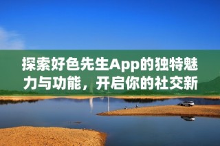 探索好色先生App的獨(dú)特魅力與功能，開啟你的社交新體驗(yàn)