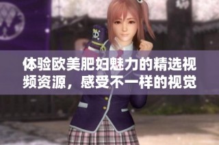 體驗歐美肥婦魅力的精選視頻資源，感受不一樣的視覺盛宴