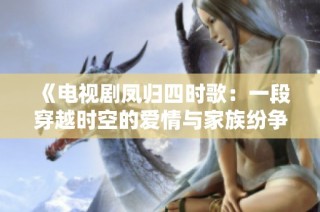 《電視劇鳳歸四時歌：一段穿越時空的愛情與家族紛爭故事》