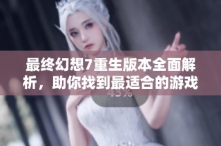 最終幻想7重生版本全面解析，助你找到最適合的游戲版本