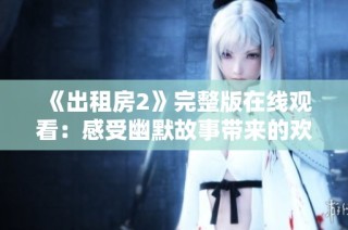 《出租房2》完整版在線觀看：感受幽默故事帶來的歡笑與感動