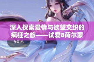 深入探索愛情與欲望交織的瘋狂之旅——試愛8荷爾蒙的情感篇章