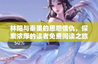 林陽與秦墨的恩怨情仇，探索濃厚的讀者免費(fèi)閱讀之旅