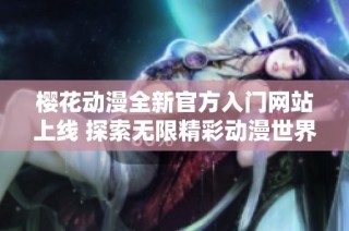 櫻花動漫全新官方入門網站上線 探索無限精彩動漫世界