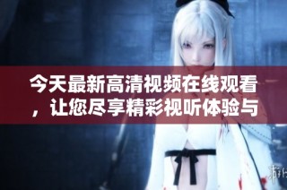 今天最新高清視頻在線觀看，讓您盡享精彩視聽體驗與精彩內(nèi)容！