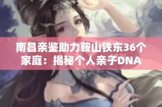 南昌親鑒助力鞍山鐵東36個家庭：揭秘個人親子DNA關系真相