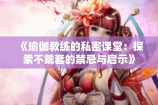 《瑜伽教練的私密課堂：探索不戴套的禁忌與啟示》