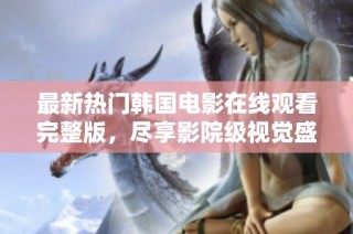 最新熱門韓國電影在線觀看完整版，盡享影院級(jí)視覺盛宴！