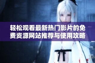 輕松觀看最新熱門影片的免費資源網站推薦與使用攻略