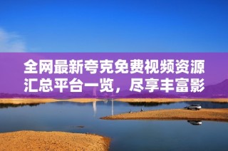 全網最新夸克免費視頻資源匯總平臺一覽，盡享豐富影視內容